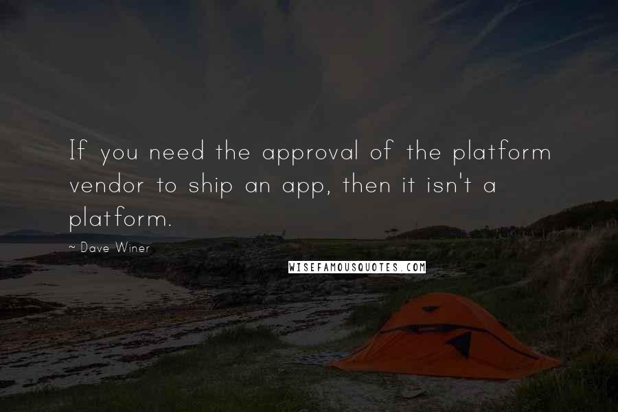 Dave Winer Quotes: If you need the approval of the platform vendor to ship an app, then it isn't a platform.