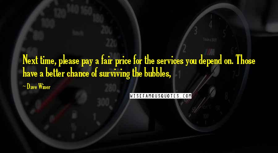 Dave Winer Quotes: Next time, please pay a fair price for the services you depend on. Those have a better chance of surviving the bubbles,