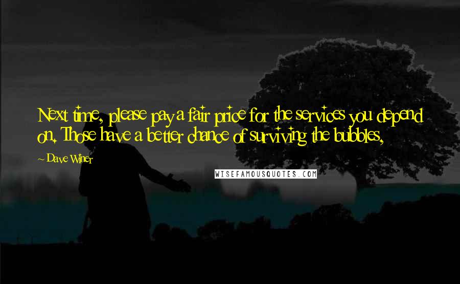 Dave Winer Quotes: Next time, please pay a fair price for the services you depend on. Those have a better chance of surviving the bubbles,