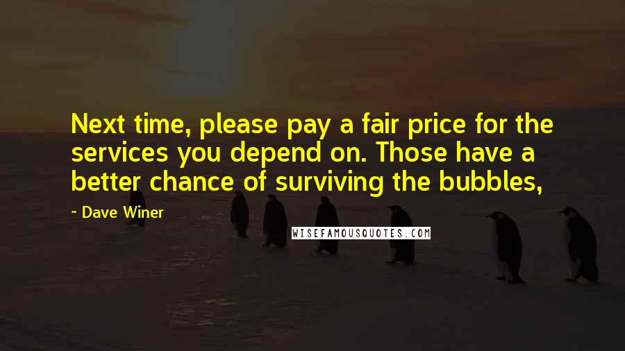 Dave Winer Quotes: Next time, please pay a fair price for the services you depend on. Those have a better chance of surviving the bubbles,