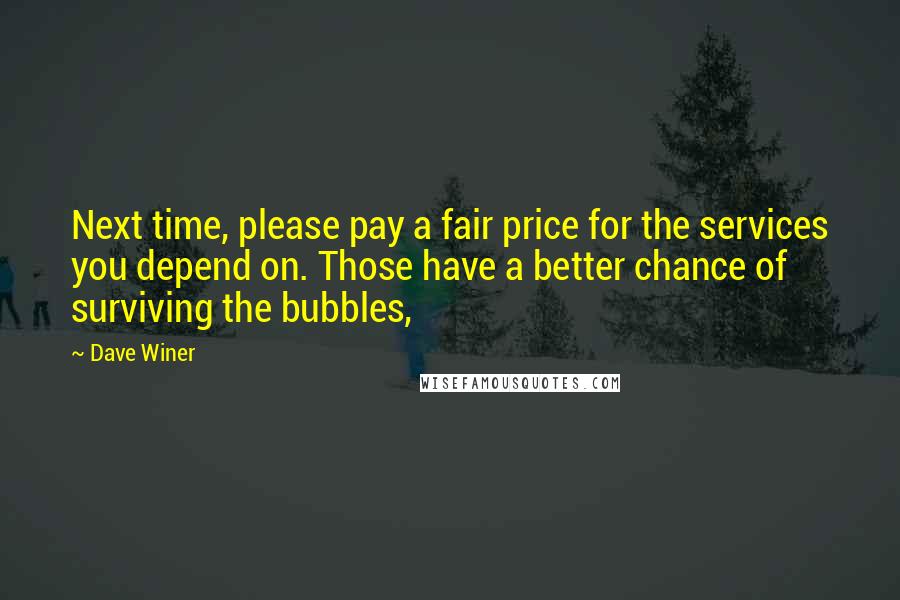 Dave Winer Quotes: Next time, please pay a fair price for the services you depend on. Those have a better chance of surviving the bubbles,