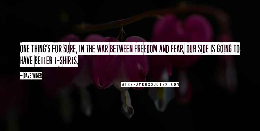 Dave Winer Quotes: One thing's for sure, in the war between freedom and fear, our side is going to have better t-shirts.