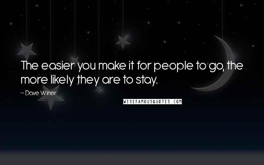 Dave Winer Quotes: The easier you make it for people to go, the more likely they are to stay.