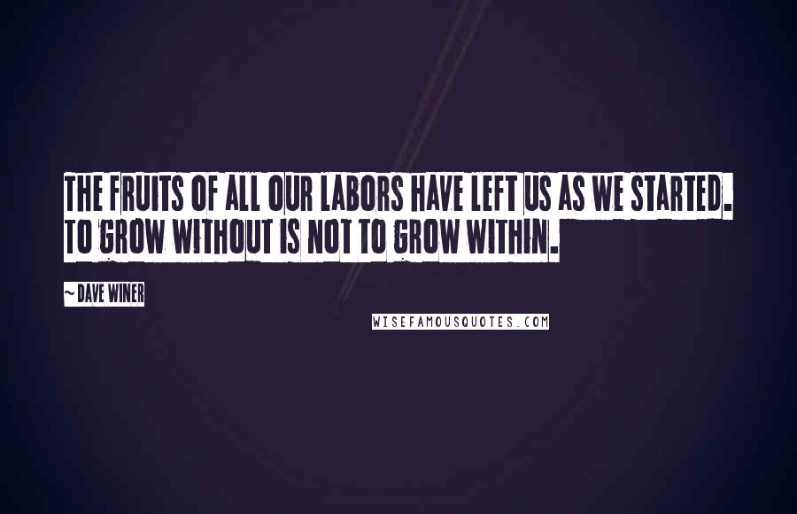 Dave Winer Quotes: The fruits of all our labors have left us as we started. To grow without is not to grow within.