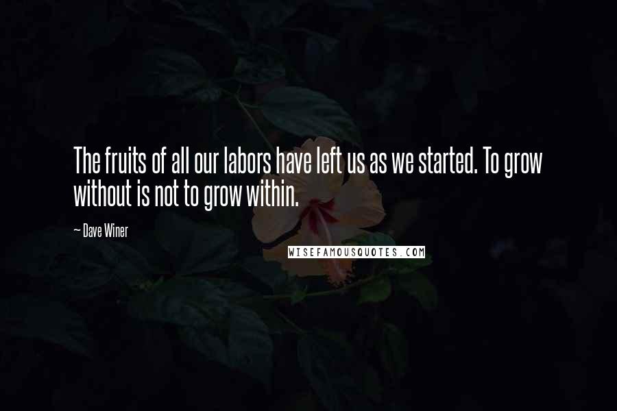 Dave Winer Quotes: The fruits of all our labors have left us as we started. To grow without is not to grow within.