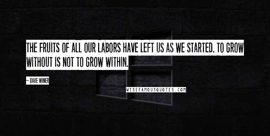Dave Winer Quotes: The fruits of all our labors have left us as we started. To grow without is not to grow within.