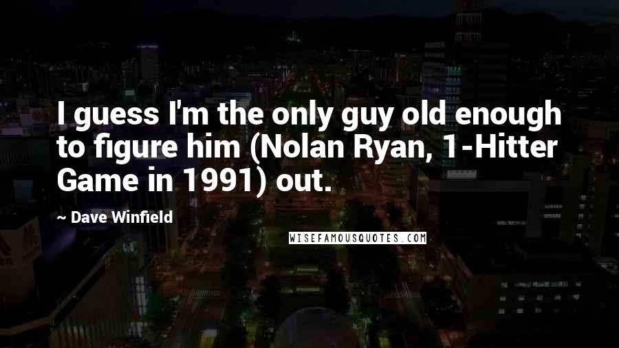 Dave Winfield Quotes: I guess I'm the only guy old enough to figure him (Nolan Ryan, 1-Hitter Game in 1991) out.