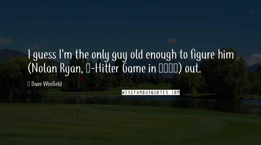 Dave Winfield Quotes: I guess I'm the only guy old enough to figure him (Nolan Ryan, 1-Hitter Game in 1991) out.