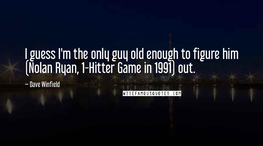 Dave Winfield Quotes: I guess I'm the only guy old enough to figure him (Nolan Ryan, 1-Hitter Game in 1991) out.