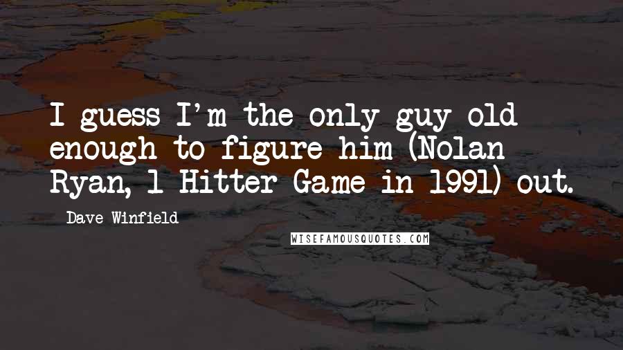 Dave Winfield Quotes: I guess I'm the only guy old enough to figure him (Nolan Ryan, 1-Hitter Game in 1991) out.