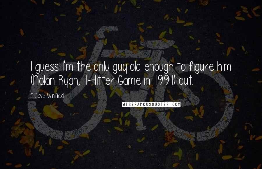 Dave Winfield Quotes: I guess I'm the only guy old enough to figure him (Nolan Ryan, 1-Hitter Game in 1991) out.