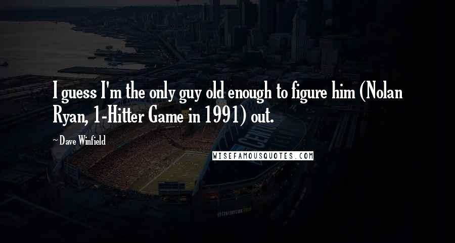 Dave Winfield Quotes: I guess I'm the only guy old enough to figure him (Nolan Ryan, 1-Hitter Game in 1991) out.