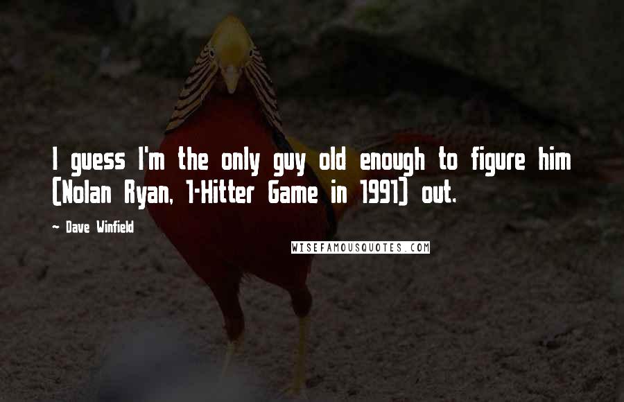 Dave Winfield Quotes: I guess I'm the only guy old enough to figure him (Nolan Ryan, 1-Hitter Game in 1991) out.