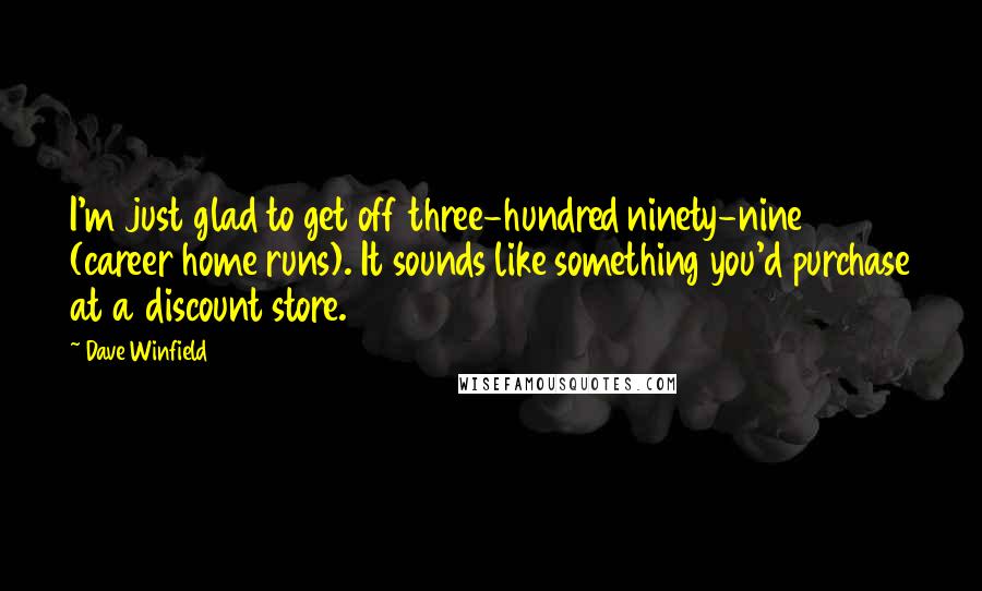 Dave Winfield Quotes: I'm just glad to get off three-hundred ninety-nine (career home runs). It sounds like something you'd purchase at a discount store.