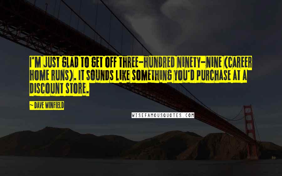 Dave Winfield Quotes: I'm just glad to get off three-hundred ninety-nine (career home runs). It sounds like something you'd purchase at a discount store.