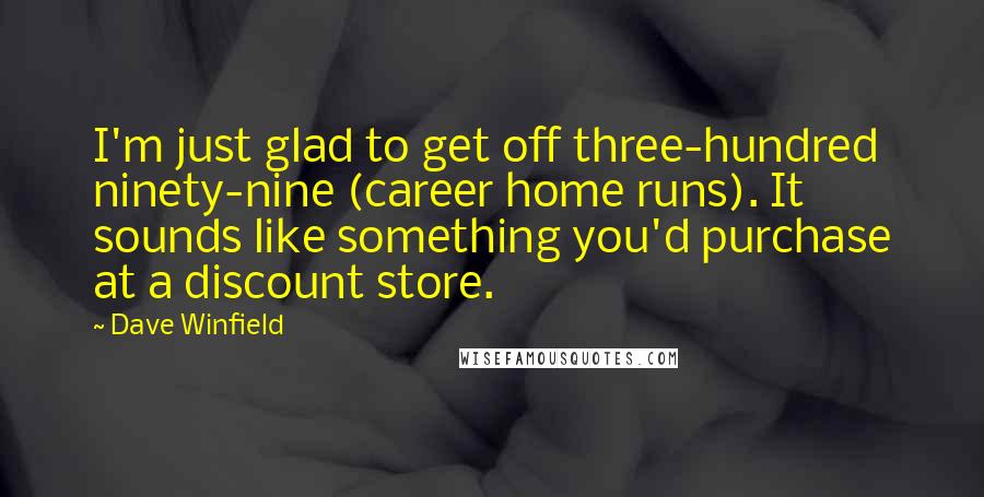 Dave Winfield Quotes: I'm just glad to get off three-hundred ninety-nine (career home runs). It sounds like something you'd purchase at a discount store.