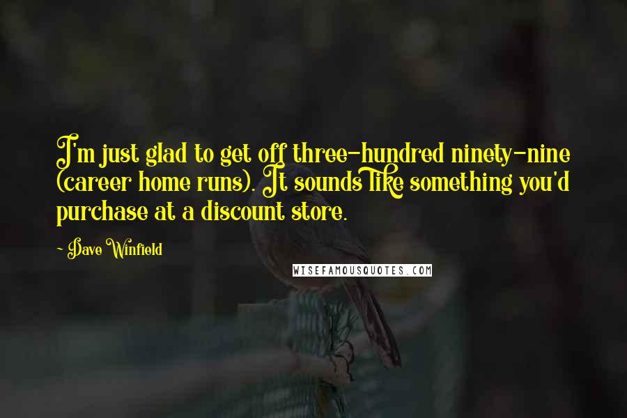 Dave Winfield Quotes: I'm just glad to get off three-hundred ninety-nine (career home runs). It sounds like something you'd purchase at a discount store.