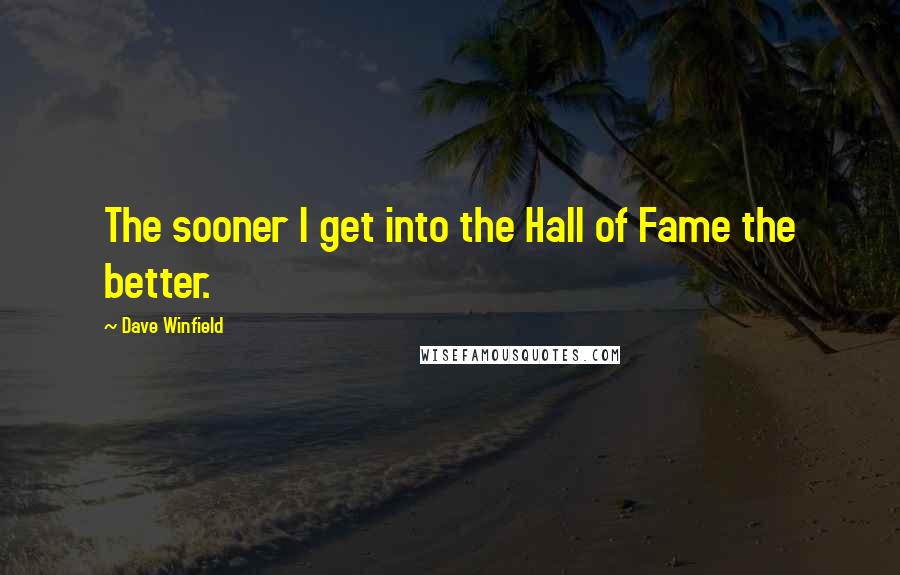 Dave Winfield Quotes: The sooner I get into the Hall of Fame the better.