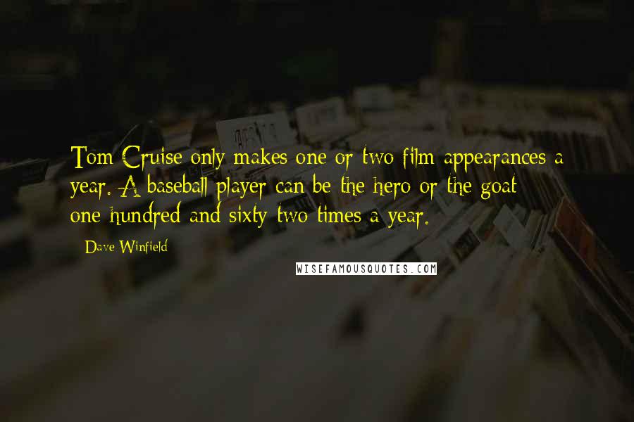 Dave Winfield Quotes: Tom Cruise only makes one or two film appearances a year. A baseball player can be the hero or the goat one-hundred and sixty-two times a year.