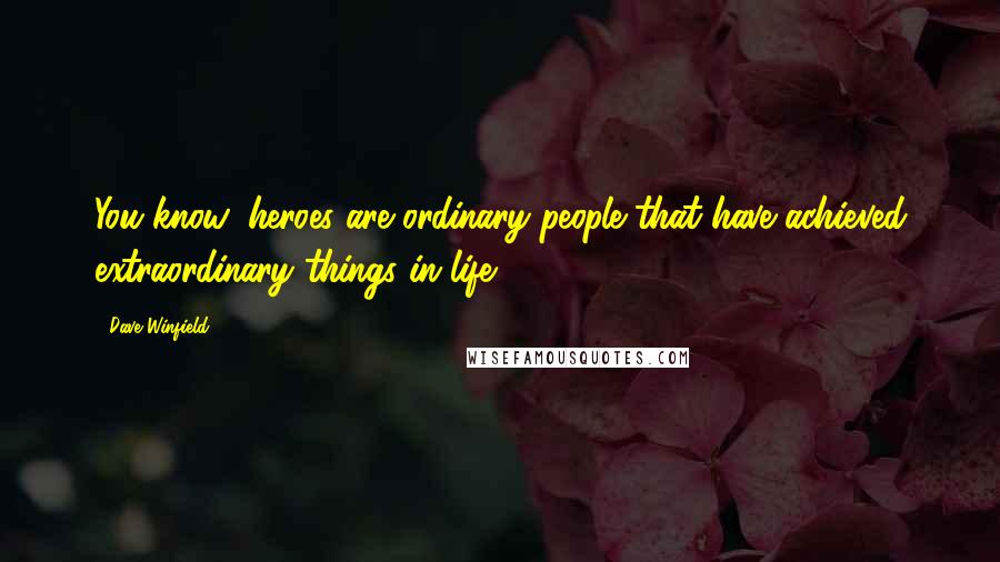 Dave Winfield Quotes: You know, heroes are ordinary people that have achieved extraordinary things in life.