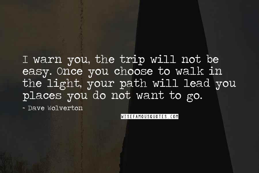 Dave Wolverton Quotes: I warn you, the trip will not be easy. Once you choose to walk in the light, your path will lead you places you do not want to go.