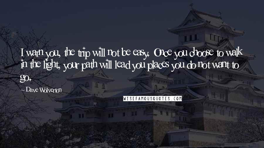 Dave Wolverton Quotes: I warn you, the trip will not be easy. Once you choose to walk in the light, your path will lead you places you do not want to go.