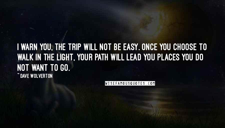 Dave Wolverton Quotes: I warn you, the trip will not be easy. Once you choose to walk in the light, your path will lead you places you do not want to go.