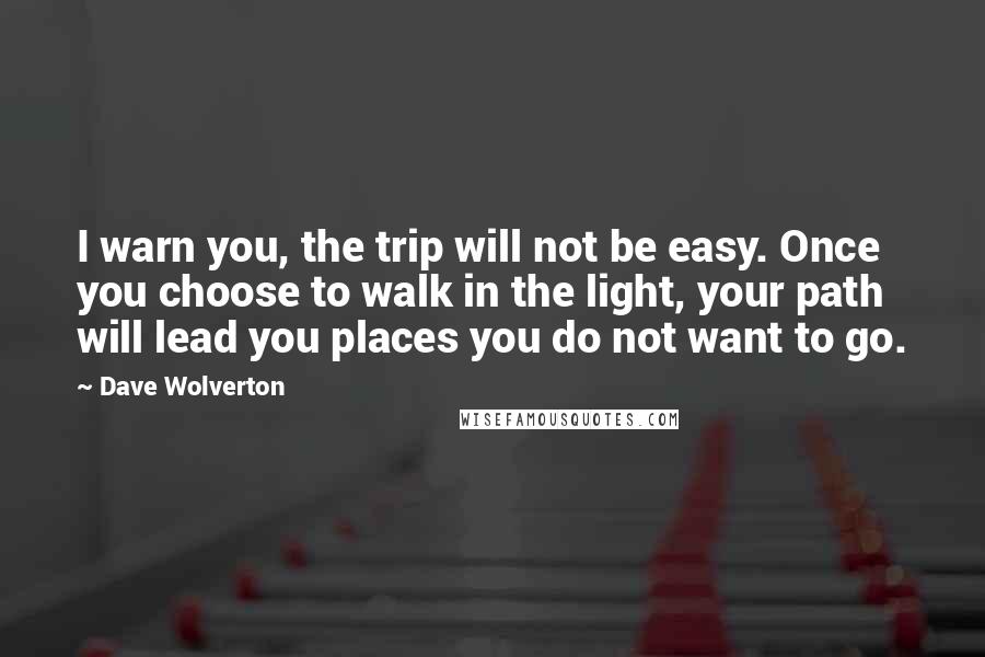 Dave Wolverton Quotes: I warn you, the trip will not be easy. Once you choose to walk in the light, your path will lead you places you do not want to go.