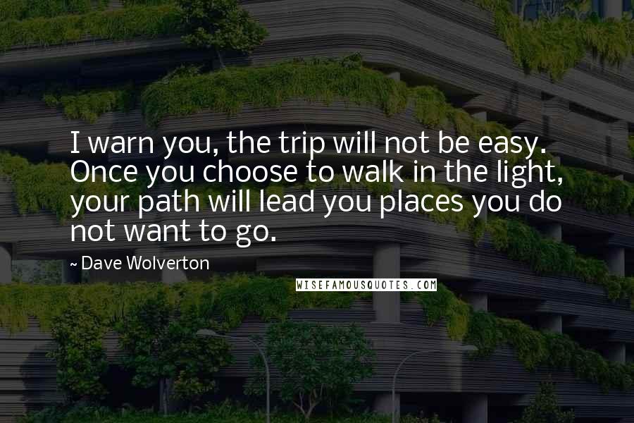 Dave Wolverton Quotes: I warn you, the trip will not be easy. Once you choose to walk in the light, your path will lead you places you do not want to go.