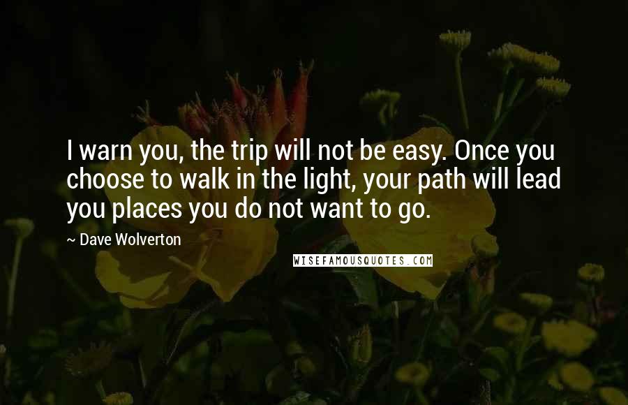 Dave Wolverton Quotes: I warn you, the trip will not be easy. Once you choose to walk in the light, your path will lead you places you do not want to go.