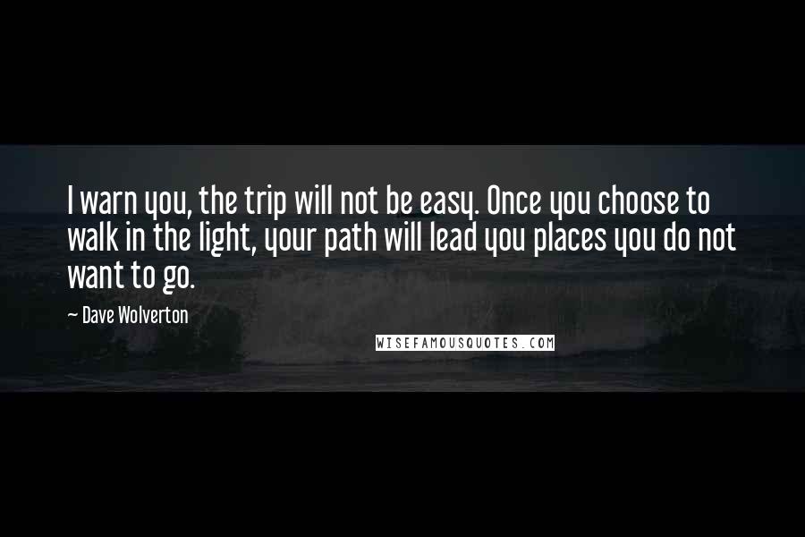 Dave Wolverton Quotes: I warn you, the trip will not be easy. Once you choose to walk in the light, your path will lead you places you do not want to go.