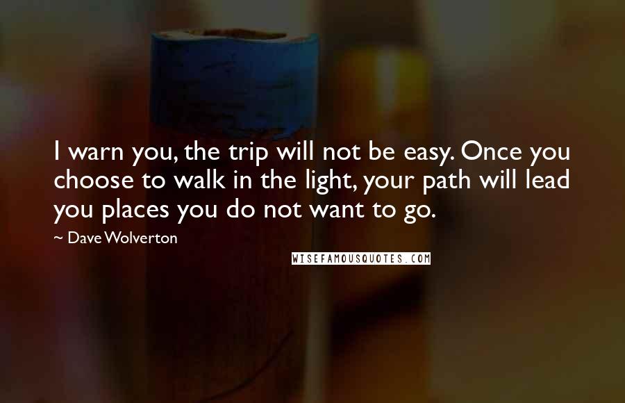 Dave Wolverton Quotes: I warn you, the trip will not be easy. Once you choose to walk in the light, your path will lead you places you do not want to go.