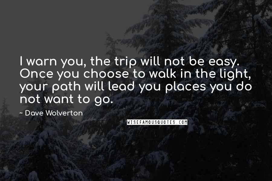 Dave Wolverton Quotes: I warn you, the trip will not be easy. Once you choose to walk in the light, your path will lead you places you do not want to go.