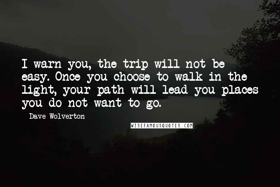 Dave Wolverton Quotes: I warn you, the trip will not be easy. Once you choose to walk in the light, your path will lead you places you do not want to go.