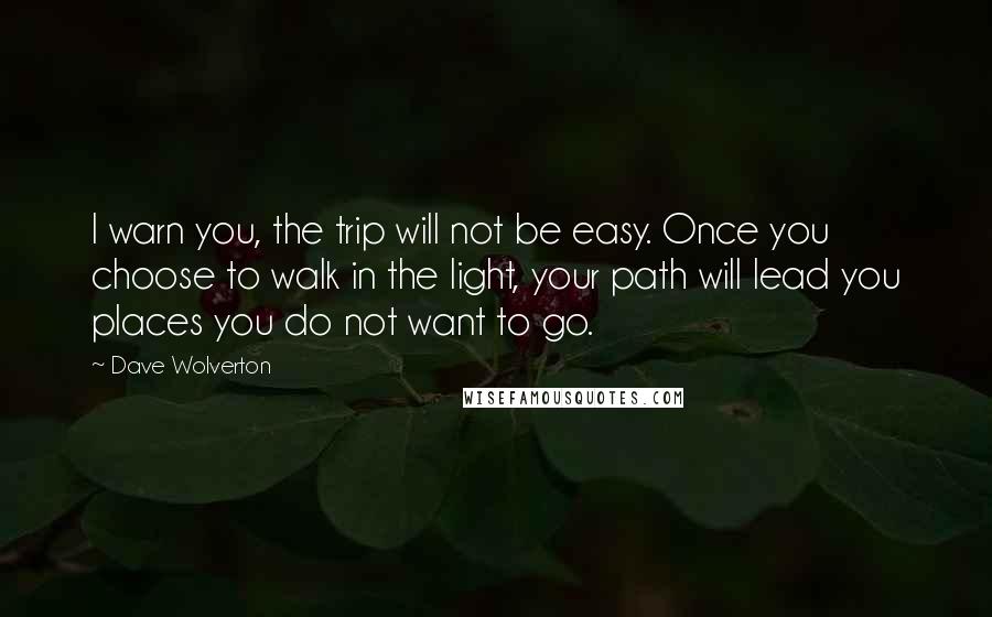 Dave Wolverton Quotes: I warn you, the trip will not be easy. Once you choose to walk in the light, your path will lead you places you do not want to go.