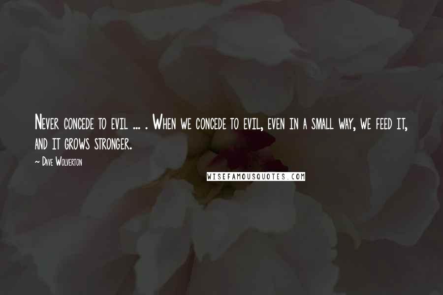 Dave Wolverton Quotes: Never concede to evil ... . When we concede to evil, even in a small way, we feed it, and it grows stronger.