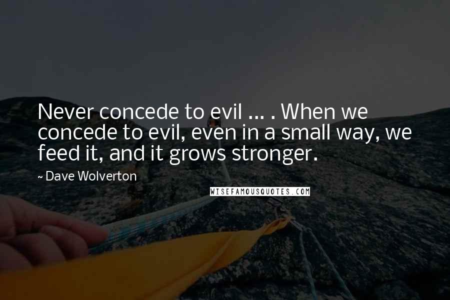 Dave Wolverton Quotes: Never concede to evil ... . When we concede to evil, even in a small way, we feed it, and it grows stronger.