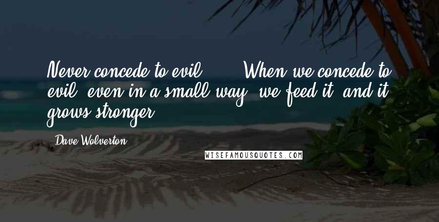 Dave Wolverton Quotes: Never concede to evil ... . When we concede to evil, even in a small way, we feed it, and it grows stronger.