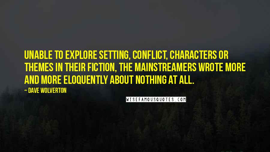 Dave Wolverton Quotes: Unable to explore setting, conflict, characters or themes in their fiction, the mainstreamers wrote more and more eloquently about nothing at all.