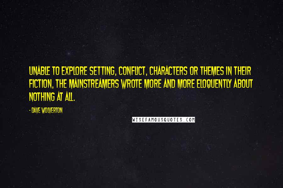 Dave Wolverton Quotes: Unable to explore setting, conflict, characters or themes in their fiction, the mainstreamers wrote more and more eloquently about nothing at all.