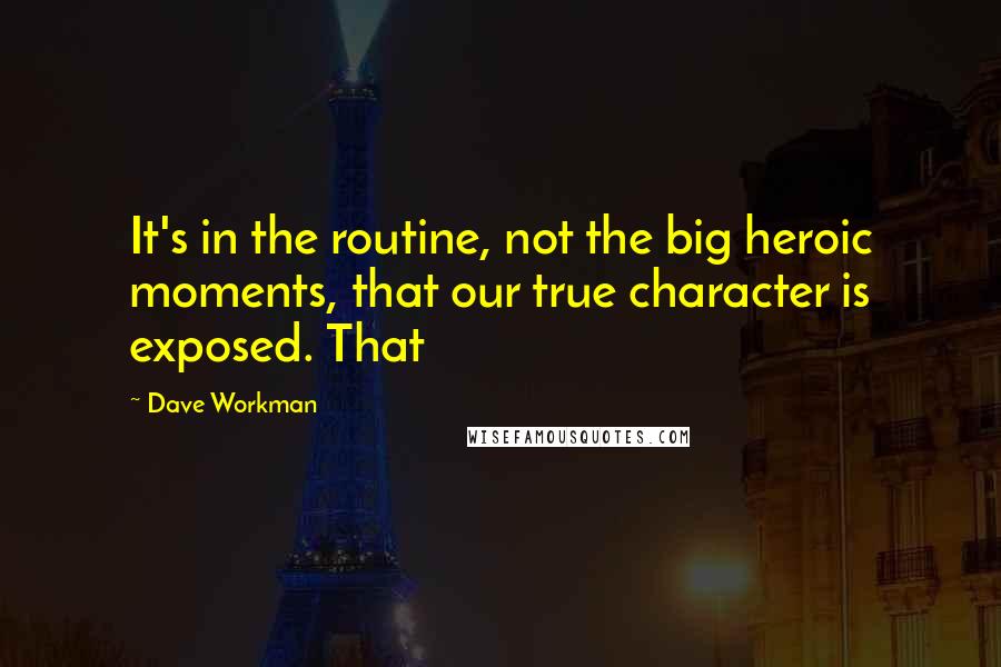 Dave Workman Quotes: It's in the routine, not the big heroic moments, that our true character is exposed. That