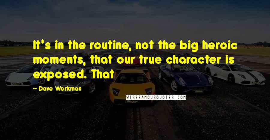 Dave Workman Quotes: It's in the routine, not the big heroic moments, that our true character is exposed. That