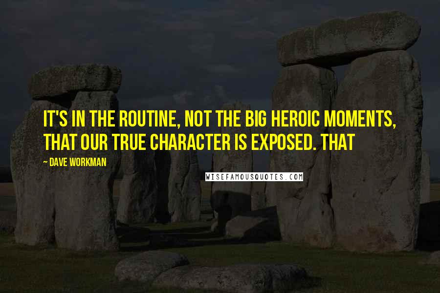 Dave Workman Quotes: It's in the routine, not the big heroic moments, that our true character is exposed. That