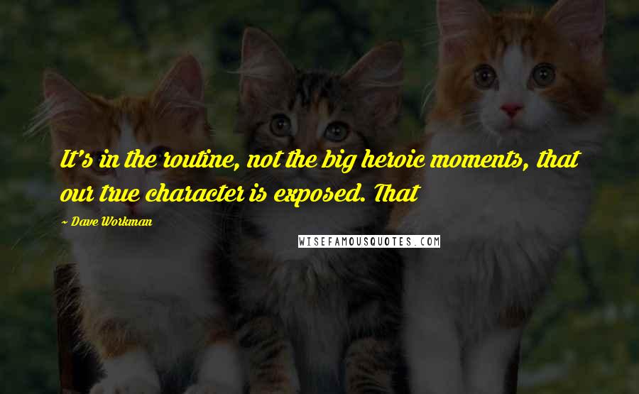 Dave Workman Quotes: It's in the routine, not the big heroic moments, that our true character is exposed. That