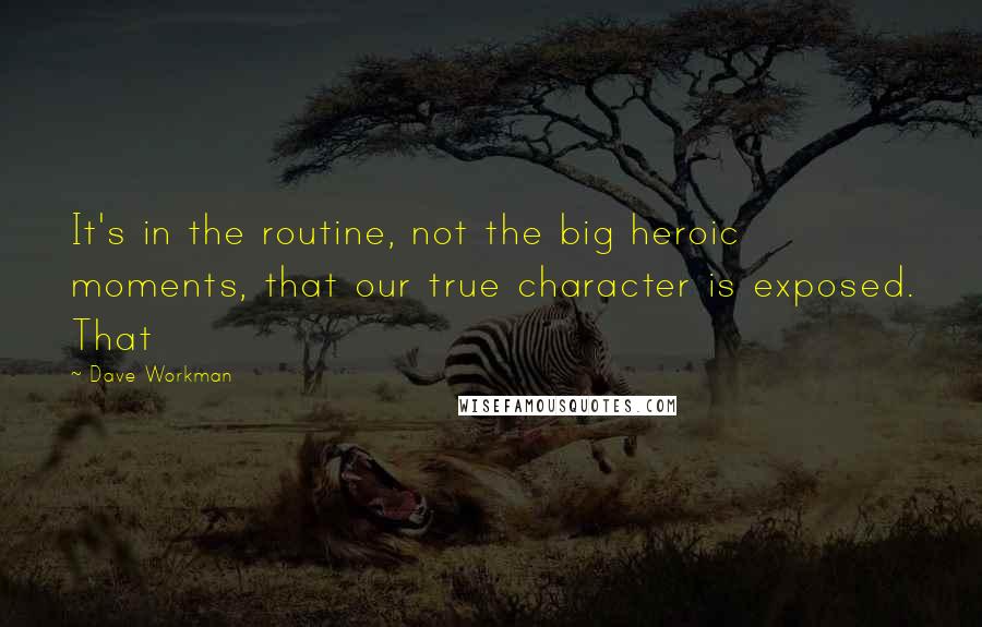 Dave Workman Quotes: It's in the routine, not the big heroic moments, that our true character is exposed. That