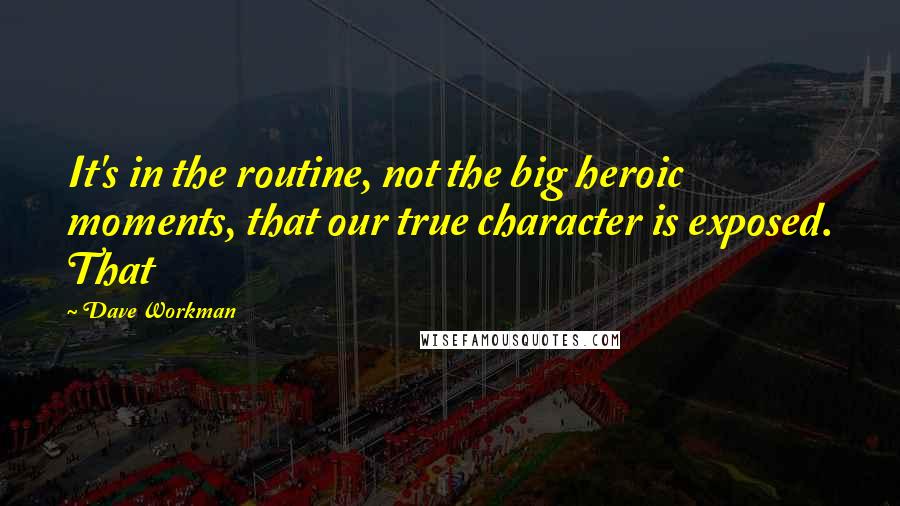 Dave Workman Quotes: It's in the routine, not the big heroic moments, that our true character is exposed. That