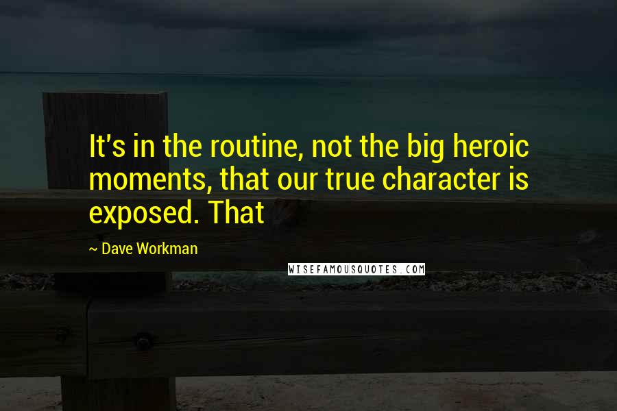 Dave Workman Quotes: It's in the routine, not the big heroic moments, that our true character is exposed. That