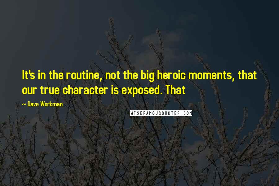 Dave Workman Quotes: It's in the routine, not the big heroic moments, that our true character is exposed. That