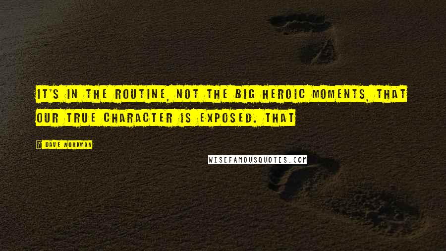 Dave Workman Quotes: It's in the routine, not the big heroic moments, that our true character is exposed. That