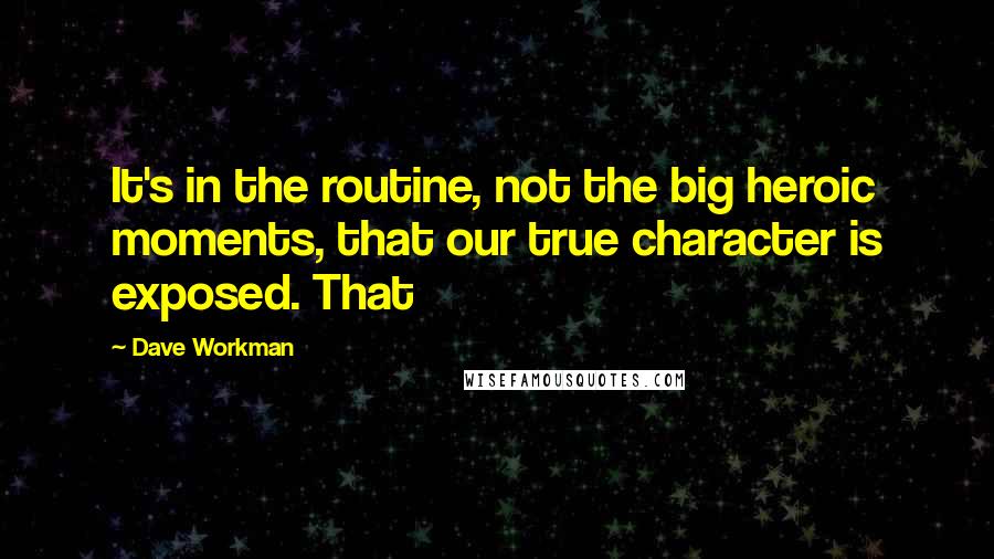 Dave Workman Quotes: It's in the routine, not the big heroic moments, that our true character is exposed. That